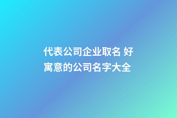 代表公司企业取名 好寓意的公司名字大全-第1张-公司起名-玄机派